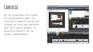 Camtasia
Es un programa utilizado
principalmente para la
edicion o modificacion de
videos es una herramienta
muy útil para grabar la
pantalla dentro de la
misma computadora.
 