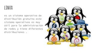 linux
es un sistema operativo de
distribución gratuita este
sistema operativos es muy
útil para la administración
de redes y tiene diferentes
distribuciones .
 