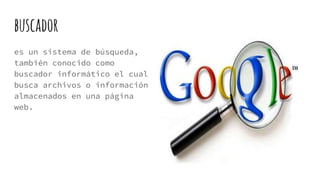 buscador
es un sistema de búsqueda,
también conocido como
buscador informático el cual
busca archivos o información
almacenados en una página
web.
 
