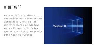 windows10
es uno de los sistemas
operativos más conocidos en
actualidad , una de las
distribuciones de windows
es posiblemente la única
que es gratuita y asequible
para todo el público.
 