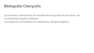 Bibliografía Cibergrafía
Los términos y definiciones son tomadas de los apuntes de las clases, y/o
conocimientos propios empíricos.
Las imágenes son tomadas de la plataforma: Google Imágenes.
 