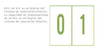 Bit: Un bit es un dígito del
sistema de numeración binario.
La capacidad de almacenamiento
de un Bit es un dígito del
sistema de numeración Binario.
 