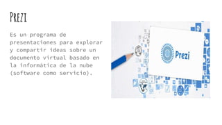 Prezi
Es un programa de
presentaciones para explorar
y compartir ideas sobre un
documento virtual basado en
la informática de la nube
(software como servicio).
 
