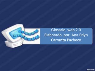Glosario web 2.0
Elaborado por: Ana Erlyn
    Carranza Pacheco
 