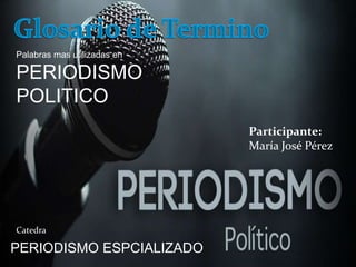 Palabras mas utilizadas en 
PERIODISMO 
POLITICO 
Catedra 
PERIODISMO ESPCIALIZADO 
Participante: 
María José Pérez 
 