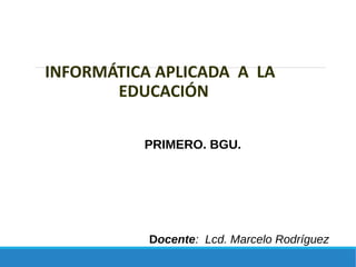 INFORMÁTICA APLICADA A LA
EDUCACIÓN
PRIMERO. BGU.
Docente: Lcd. Marcelo Rodríguez
 