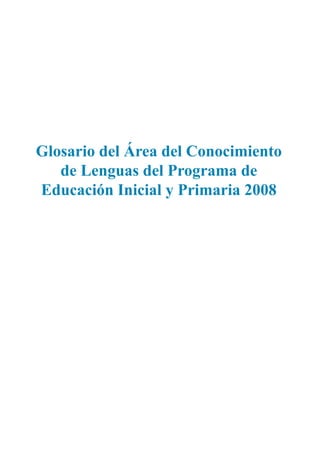 Glosario del Área del Conocimiento
de Lenguas del Programa de
Educación Inicial y Primaria 2008
 