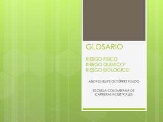 GLOSARIO 
RIESGO FISICO 
RIESGO QUIMICO 
RIESGO BIOLOGICO 
ANDRES FELIPE GUTIERREZ PULIDO 
ESCUELA COLOMBIANA DE 
CARRERAS INDUSTRIALES 
 