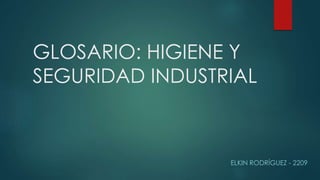 GLOSARIO: HIGIENE Y 
SEGURIDAD INDUSTRIAL 
ELKIN RODRÍGUEZ - 2209 
 