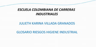ESCUELA COLOMBIANA DE CARRERAS 
INDUSTRIALES 
JULIETH KARINA VILLADA GRANADOS 
GLOSARIO RIESGOS HIGIENE INDUSTRIAL 
 