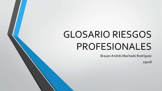 GLOSARIO RIESGOS 
PROFESIONALES 
Brayan Andrés Machado Rodríguez 
29018 
 