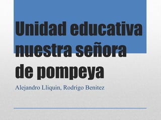 Unidad educativa
nuestra señora
de pompeya
Alejandro Lliquin, Rodrigo Benitez
 