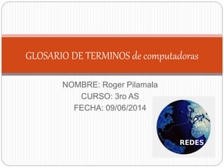 NOMBRE: Roger Pilamala
CURSO: 3ro AS
FECHA: 09/06/2014
GLOSARIO DE TERMINOS de computadoras
 