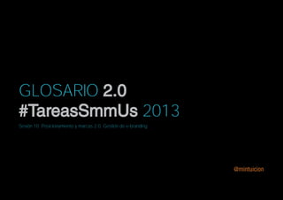GLOSARIO 2.0
#TareasSmmUs 2013
Sesión 10. Posicionamiento y marcas 2.0. Gestión de e-branding




                                                                 @mintuicion
 