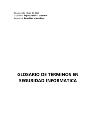 Barquisimeto, Marzo del 2020
Estudiante: Ángel Serrano – 27210326
Asignatura: Seguridad Informática
GLOSARIO DE TERMINOS EN
SEGURIDAD INFORMATICA
 