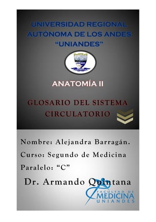 GLOSARIO DEL SISTEMA
CIRCULATORIO
Nombre: Alejandra Barragán.
Curso: Segundo de Medicina
Paralelo: “C”
Dr. Armando Quintana
ANATOMÍA II
UNIVERSIDAD REGIONAL
AUTÓNOMA DE LOS ANDES
“UNIANDES”
 