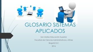 San Mateo Educación Superior
Facultad de Ciencias Administrativas y Afines
Bogotá D.C
2016
GLOSARIO SISTEMAS
APLICADOS
 