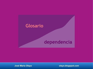 José María Olayo olayo.blogspot.com
Glosario
dependencia
 