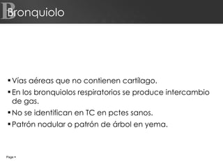 Bronquiolo Vías aéreas que no contienen cartílago. En los bronquiolos respiratorios se produce intercambio de gas. No se identifican en TC en pctes sanos. Patrón nodular o patrón de árbol en yema. B Page     
