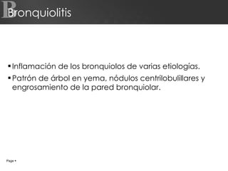 Bronquiolitis Inflamación de los bronquiolos de varias etiologías. Patrón de árbol en yema, nódulos centrilobulillares y engrosamiento de la pared bronquiolar. B Page     