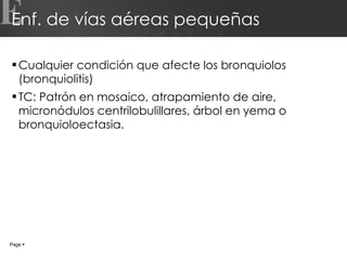 Enf. de vías aéreas pequeñas Cualquier condición que afecte los bronquiolos (bronquiolitis) TC: Patrón en mosaico, atrapamiento de aire, micronódulos centrilobulillares, árbol en yema o bronquioloectasia. E Page     