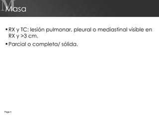 Masa RX y TC: lesión pulmonar, pleural o mediastinal visible en RX y >3 cm. Parcial o completa/ sólida. M Page     