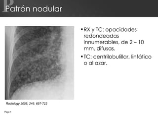 Patrón nodular RX y TC: opacidades redondeadas innumerables, de 2 – 10 mm, difusas. TC: centrilobulillar, linfático o al azar. P Page     Radiology 2008; 246: 697-722 