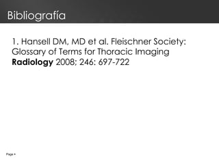 Bibliografía 1. Hansell DM, MD et al.   Fleischner Society: Glossary of Terms for Thoracic Imaging  Radiology   2008; 246: 697-722 Page     