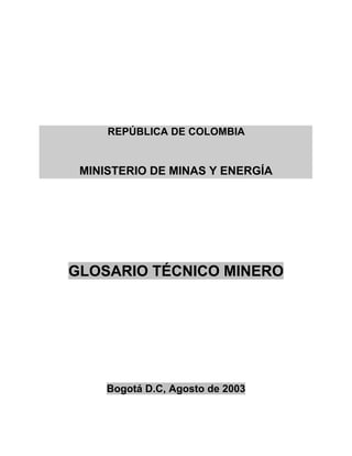 REPÚBLICA DE COLOMBIA
MINISTERIO DE MINAS Y ENERGÍA
GLOSARIO TÉCNICO MINERO
Bogotá D.C, Agosto de 2003
 
