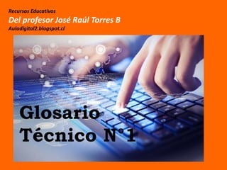 Recursos Educativos
Del profesor José Raúl Torres B
Auladigital2.blogspot.cl
Glosario
Técnico N°1
 