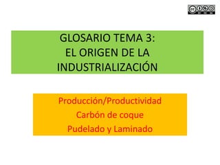 GLOSARIO TEMA 3:
EL ORIGEN DE LA
INDUSTRIALIZACIÓN
Producción/Productividad
Carbón de coque
Pudelado y Laminado
 