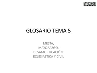GLOSARIO TEMA 5
MESTA,
MAYORAZGO,
DESAMORTICACIÓN:
ECLESIÁSTICA Y CIVIL
 