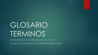 GLOSARIO 
TERMINOS 
EDWIN RONALDO RODRIGUEZ AMAYA-27646 
ESCUELA COLOMBIANA DE CARRERAS INDUSTRIALES 
 