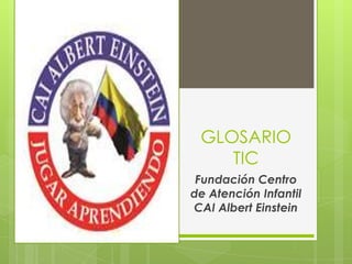 GLOSARIO
    TIC
 Fundación Centro
de Atención Infantil
CAI Albert Einstein
 