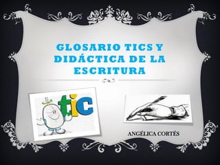 GLOSARIO TICS Y
DIDÁCTICA DE LA
   ESCRITURA




         ANGÉLICA CORTÉS
 
