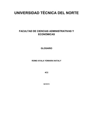 UNIVERSIDAD TÉCNICA DEL NORTE
FACULTAD DE CIENCIAS ADMINISTRATIVAS Y
ECONÓMICAS
GLOSARIO
ROMO AYALA YOMAIRA NATALY
4C2
04/10/13
 