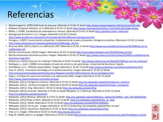 Referencias
•   Mastermagazine. (2005) Definición de pop-pup. Obtenido el 23-02-12 desde http://www.mastermagazine.info/termino/6345.php
•   Midwest Computer Solutions. (s.f.) Obtenido el 25-02-12 desde http://www.mwcomputersolutions.com/index.php?page=dialup
•   Millán, J. (1998). Vocabulario de ordenadores e internet. Obtenido el 23-02-12 desde http://jamillan.com/v_news.htm
•   Newsgroups & Listservs. (s.f.) Imagen. Obtenido el 25-02-12 desde
    http://www.wsulibs.wsu.edu/electric/trainingmods/tilt/nf/glossary/newsgroups.htm
•   Penagos, J. (2007). Conocimiento compartido: Fundamentos de la web y Edukanda. Inteligencia colectiva. Obtenido el 23-02-12 desde
    http://www.edukanda.es/mediatecaweb/data/zip/946/page_06.htm
•   Recursos Web. (2011) ¿Qué es la codificación URL? Obtenido el 25-02-12 desde http://www.recursosweb.es/recursos/%C2%BFque-es-la-
    codificacion-url/
•   Red de comunicación. (2010) Imagen. Obtenido el 26-02-12 desde http://jcasociados.blogspot.com/2010/09/pop-up.html
•   Red de empresarias de América Latina. Imagen. Obtenido el 25-02-12 desde http://www.cestas.cl/content/view/501489/La-utilidad-de-las-
    etiquetas-o-tag.html
•   Redcoruna. (2010) ¿Qué son los mashups? Obtenido el 23-02-12 desde http://www.redcoruna.com/blog/%C2%BFque-son-los-mashups/
•   Rodríguez, J., José L. (2008) Comunidades virtuales de práctica y de aprendizaje. Universitat de Barcelona. España.
•   SmileMelon. (s.f.). Website Layout Maker. Imagen obtenida el 25-02-12 desde http://www.smilemelon.com/features/features.html
•   Soto, R. (2011), Innovación tecnológica en el ámbito educativo. Imagen obtenida el 25-02-12 desde
    http://innovaciontecnologicaambitoeducativo.blogspot.com/2011/04/utilizacion-de-un-paradigma.html
•   Vega, J. (s.f) Ajax:Un nuevo acercamiento a las aplicaciones Web. Imagen obtenida el 25-02-12 desde
    http://www.maestrosdelweb.com/editorial/ajax/
•   Wikipedia. (2011) Inteligencia colectiva. Obtenido el 23-02-12 desde http://es.wikipedia.org/wiki/Inteligencia_colectiva
•   Wikipedia. (2011). Ventana emergente. Obtenido el 26-02-12 desde http://es.wikipedia.org/wiki/Ventana_emergente
•   Wikipedia. (2011). Xing. Obtenido el 20-02-12 desde http://es.wikipedia.org/wiki/Xing
•   Wikipedia. (2012) Jamendo. Obtenido el 23-02-12 desde Wikipedia. (s.f.) Mashup. Obtenido el 23-02-12 desde
    http://es.wikipedia.org/wiki/Jamendo
•   Wikipedia. (2012) Mashup. Obtenido el 23-02-12 desde http://es.wikipedia.org/wiki/Mashup_(aplicaci%C3%B3n_web_h%C3%ADbrida)
•   Wikipedia. (2012) Ruby on Rails. Objetido el 22-02-12 desde http://es.wikipedia.org/wiki/Ruby_on_Rails
•   Wikipedia. (2012). Móde. Obtenido el 25-02-12 desde http://es.wikipedia.org/wiki/M%C3%B3dem
•   Wikipedia. (2012). Per-to-per. Imagen obtenida el 25-02-12 desde http://es.wikipedia.org/wiki/Peer-to-peer
•   Wikipedia. (2012). QuickTime. Obtenido el 25-02-12 desde http://es.wikipedia.org/wiki/QuickTime
•   Yelp. (s.f.). Imagen. Obtenido el 26-02-12 desde http://www.yelp.com/
•   Reig, M. (2009) ¿Qué es un gadget? Obtenido el 22-02-12 desde http://www.curiosite.es/scripts/news/esnews.php?frmIdPagina=10233
 