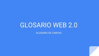 GLOSARIO WEB 2.0
GLOSARIO DE CANVAS
 