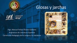 Glosas y jarchas
Flgo. Manuel Felipe Álvarez-Galeano
Asignatura de Literatura Española
Carrera de Pedagogía de la Lengua y la Literatura
 
