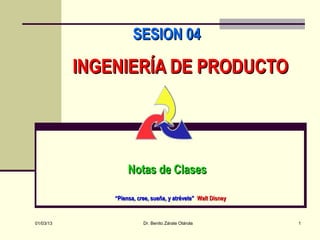 SESION 04

           INGENIERÍA DE PRODUCTO




                    Notas de Clases

               “Piensa, cree, sueña, y atrévete” Walt Disney


01/03/13                  Dr. Benito Zárate Otárola            1
 