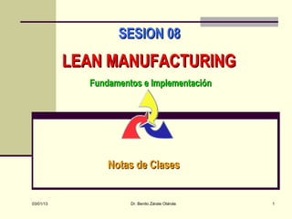 SESION 08
           LEAN MANUFACTURING
             Fundamentos e Implementación




                 Notas de Clases


03/01/13              Dr. Benito Zárate Otárola   1
 
