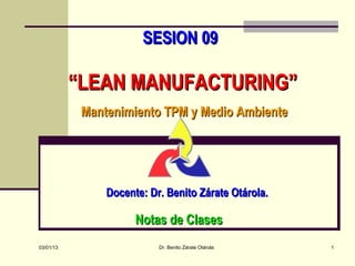 SESION 09

           “LEAN MANUFACTURING”
            Mantenimiento TPM y Medio Ambiente




                Docente: Dr. Benito Zárate Otárola.

                      Notas de Clases
03/01/13                   Dr. Benito Zárate Otárola   1
 