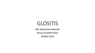 GLOSITIS
MR. MEDICINA FAMILIAR
PAULA ACARAPI VEGA
MARZO 2018
 