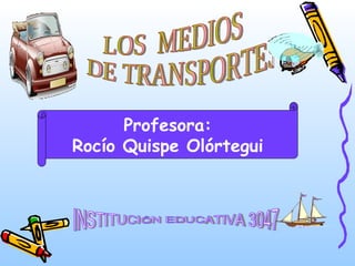 LOS  MEDIOS DE TRANSPORTES INSTITUCIÓN EDUCATIVA 3047 Profesora: Rocío Quispe Olórtegui 