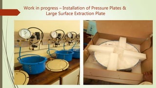 Work in progress – Installation of Pressure Plates &
Large Surface Extraction Plate
 