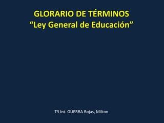T3 Int. GUERRA Rojas, Milton
GLORARIO DE TÉRMINOS
“Ley General de Educación”
 