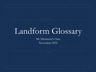 Landform Glossary
     Mr. Detamore’s Class
       November 2012
 