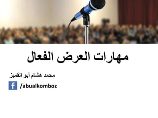 ‫مهارات‬‫العرض‬‫الفعال‬
‫محمد‬‫هشام‬‫أبو‬‫القمبز‬
/abualkomboz
 