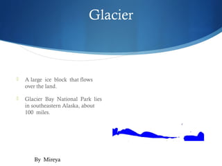 Glacier



   A large ice block that flows
    over the land.

   Glacier Bay National Park lies
    in southeastern Alaska, about
    100 miles.




       By Mireya
 