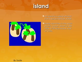 island
               An island is a piece of land
                that is surrounded by water.

               Easter island lies in the south
                pacific ocean about (2,300
                miles 3,700 kilometers) west
                of Chile.




By Sadie
 